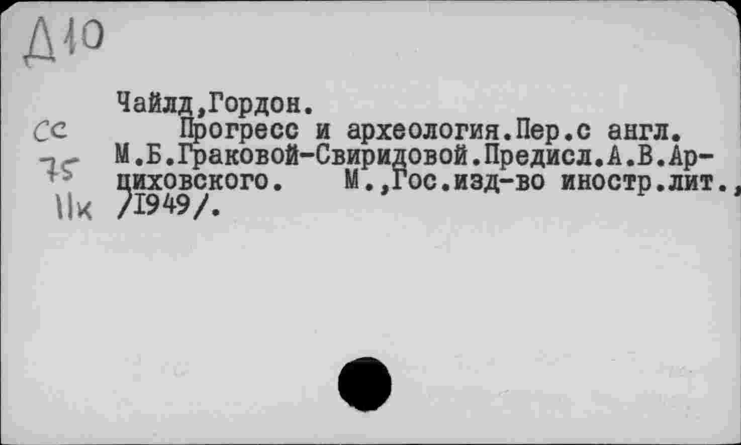 ﻿
Чайлд,Гордон.
Сс Прогресс и археология.Пер.с англ.
М.Б.Граковой-Свиридовой.Предисл.А.В.Ар-циховского. М.,Гос.изд-во иностр.лит.
\|к /1949/.